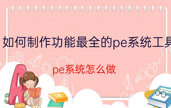 如何制作功能最全的pe系统工具 pe系统怎么做？